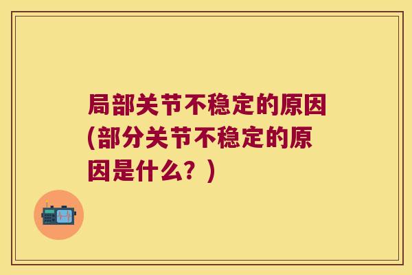 局部关节不稳定的原因(部分关节不稳定的原因是什么？)