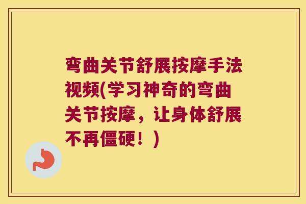 弯曲关节舒展按摩手法视频(学习神奇的弯曲关节按摩，让身体舒展不再！)