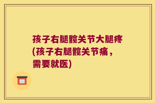 孩子右腿髋关节大腿疼(孩子右腿髋关节痛,需要就医) 孩子右腿髋关节大腿疼(孩子右腿髋关节痛,需要就医)