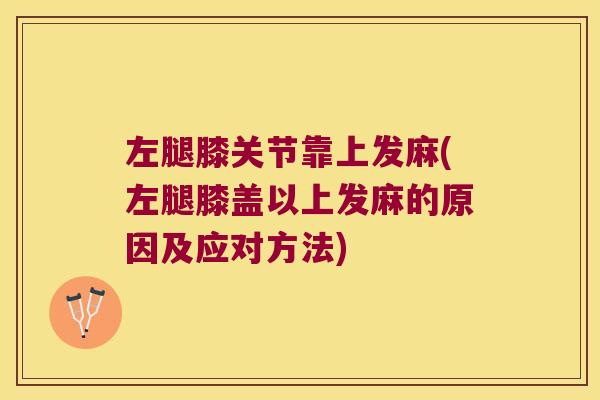 左腿膝关节靠上发麻(左腿膝盖以上发麻的原因及应对方法) 左腿膝关节靠上发麻(左腿膝盖以上发麻的原因及应对方法)