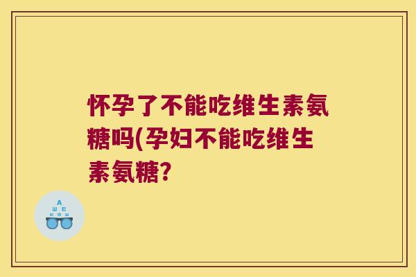 怀孕了不能吃维生素氨糖吗(孕妇不能吃维生素氨糖？