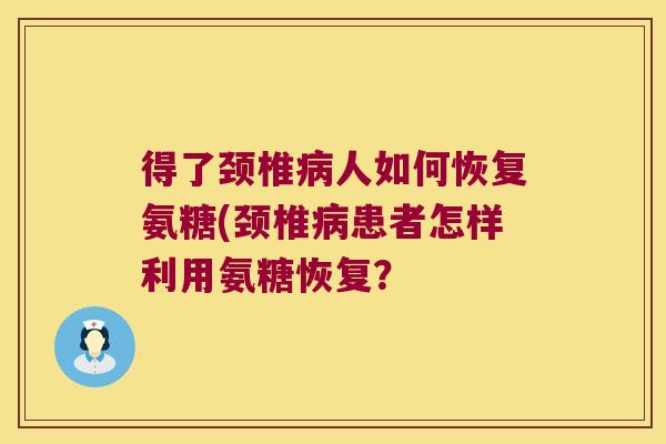得了颈椎人如何恢复氨糖(颈椎患者怎样利用氨糖恢复？