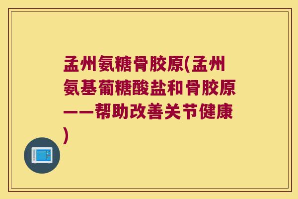 孟州氨糖骨胶原(孟州氨基葡糖酸盐和骨胶原——帮助改善关节健康)