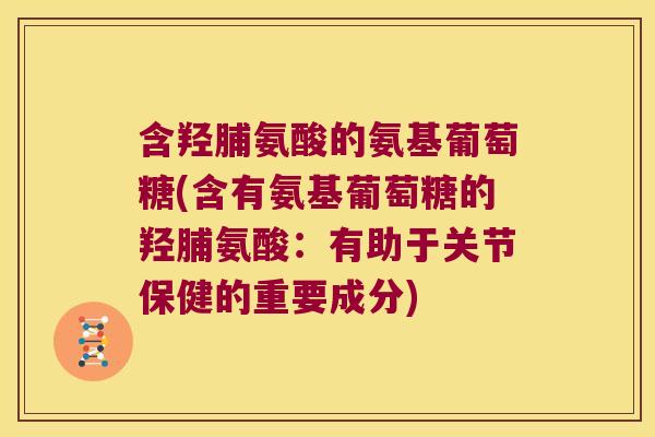 含羟脯氨酸的氨基葡萄糖(含有氨基葡萄糖的羟脯氨酸:有助于关节保健的重要成分) 含羟脯氨酸的氨基葡萄糖(含有氨基葡萄糖的羟脯氨酸:有助于关节保健的重要成分)