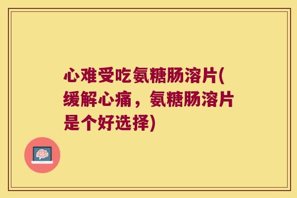 心难受吃氨糖肠溶片(缓解心痛,氨糖肠溶片是个好选择) 心难受吃氨糖肠溶片(缓解心痛,氨糖肠溶片是个好选择)