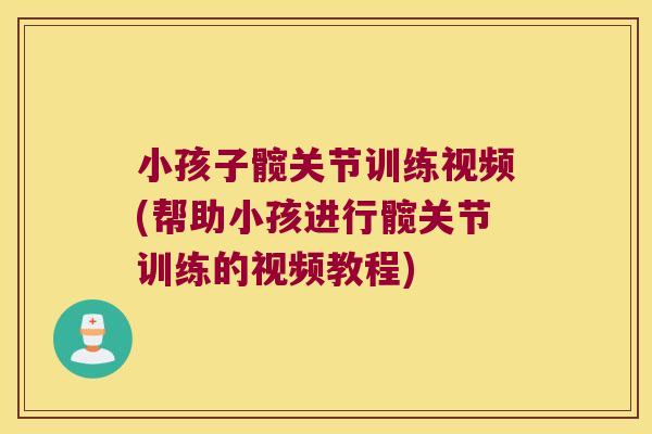 小孩子髋关节训练视频(帮助小孩进行髋关节训练的视频教程)
