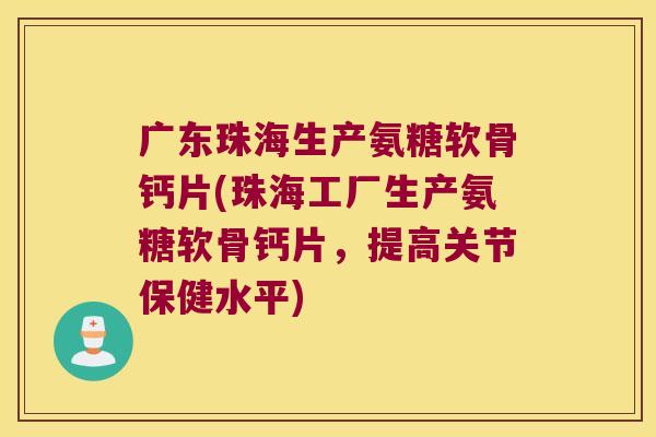 广东珠海生产氨糖软骨钙片(珠海工厂生产氨糖软骨钙片,提高关节保健水平) 广东珠海生产氨糖软骨钙片(珠海工厂生产氨糖软骨钙片,提高关节保健水平)