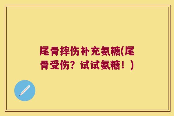 尾骨摔伤补充氨糖(尾骨受伤?试试氨糖!) 尾骨摔伤补充氨糖(尾骨受伤?试试氨糖!)