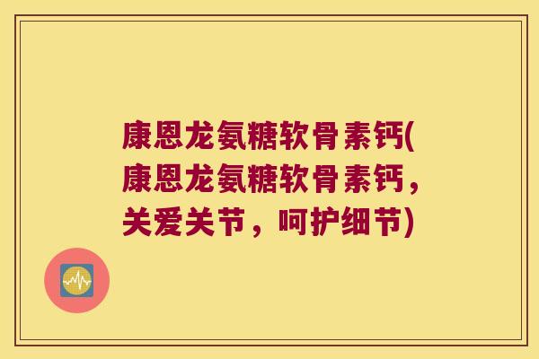 康恩龙氨糖软骨素钙(康恩龙氨糖软骨素钙,关爱关节,呵护细节) 康恩龙氨糖软骨素钙(康恩龙氨糖软骨素钙,关爱关节,呵护细节)