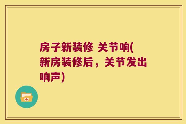 房子新装修 关节响(新房装修后,关节发出响声) 房子新装修 关节响(新房装修后,关节发出响声)