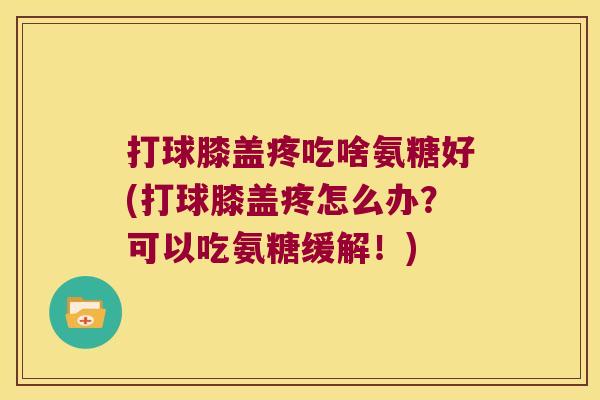 打球膝盖疼吃啥氨糖好(打球膝盖疼怎么办？可以吃氨糖缓解！)