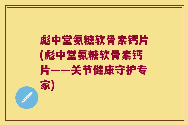 彪中堂氨糖软骨素钙片(彪中堂氨糖软骨素钙片——关节健康守护专家) 彪中堂氨糖软骨素钙片(彪中堂氨糖软骨素钙片——关节健康守护专家)
