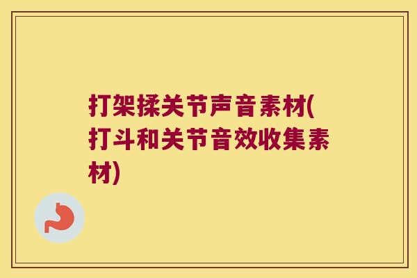 打架揉关节声音素材(打斗和关节音效收集素材)