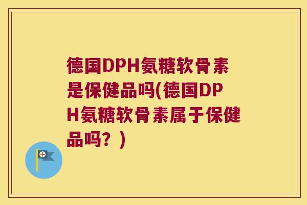 德国DPH氨糖软骨素是保健品吗(德国DPH氨糖软骨素属于保健品吗?) 德国DPH氨糖软骨素是保健品吗(德国DPH氨糖软骨素属于保健品吗?)