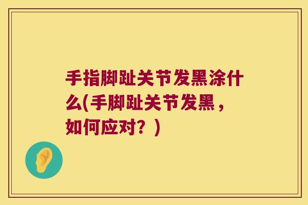 手指脚趾关节发黑涂什么(手脚趾关节发黑，如何应对？)