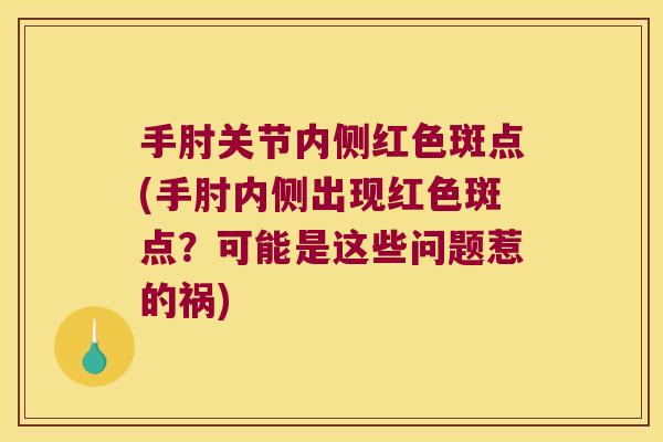手肘关节内侧红色斑点(手肘内侧出现红色斑点？可能是这些问题惹的祸)