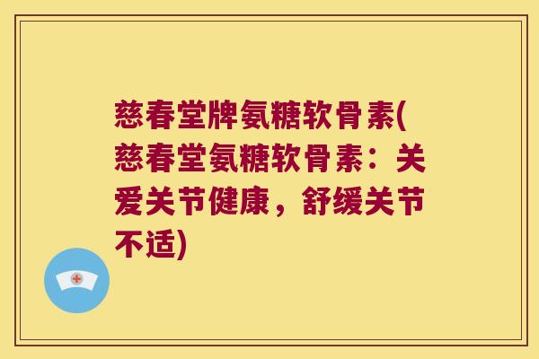慈春堂牌氨糖软骨素(慈春堂氨糖软骨素：关爱关节健康，舒缓关节不适)