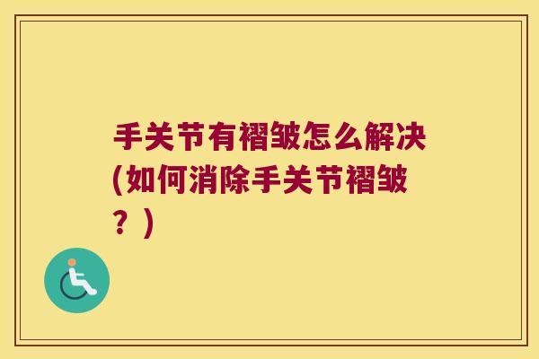 手关节有褶皱怎么解决(如何消除手关节褶皱?) 手关节有褶皱怎么解决(如何消除手关节褶皱?)