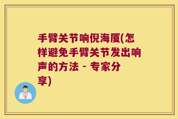 手臂关节响倪海厦(怎样避免手臂关节发出响声的方法 - 专家分享) 手臂关节响倪海厦(怎样避免手臂关节发出响声的方法 - 专家分享)