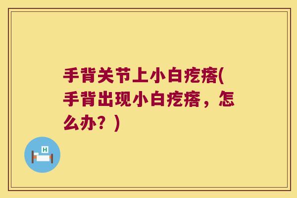 手背关节上小白疙瘩(手背出现小白疙瘩，怎么办？)