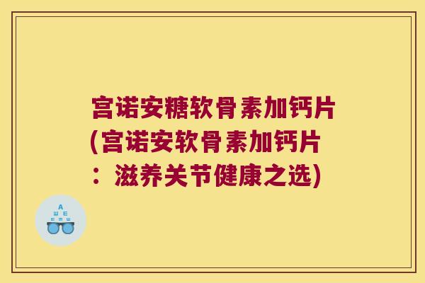 宫诺安糖软骨素加钙片(宫诺安软骨素加钙片:滋养关节健康之选) 宫诺安糖软骨素加钙片(宫诺安软骨素加钙片:滋养关节健康之选)