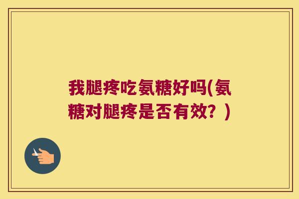 我腿疼吃氨糖好吗(氨糖对腿疼是否有效？)