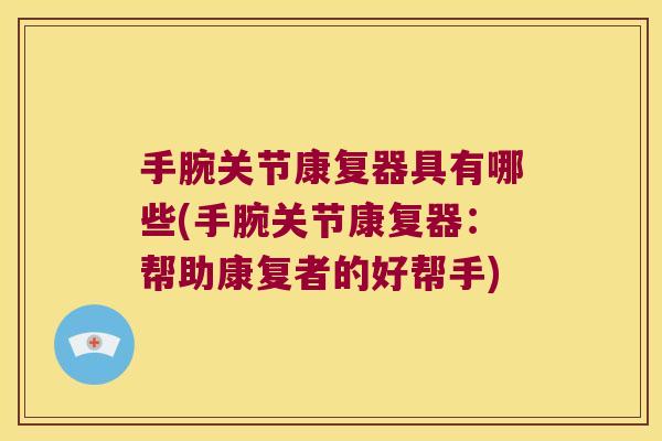手腕关节康复器具有哪些(手腕关节康复器：帮助康复者的好帮手)