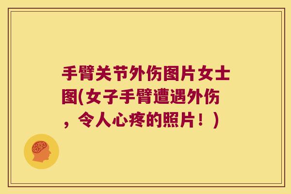 手臂关节外伤图片女士图(女子手臂遭遇外伤，令人心疼的照片！)