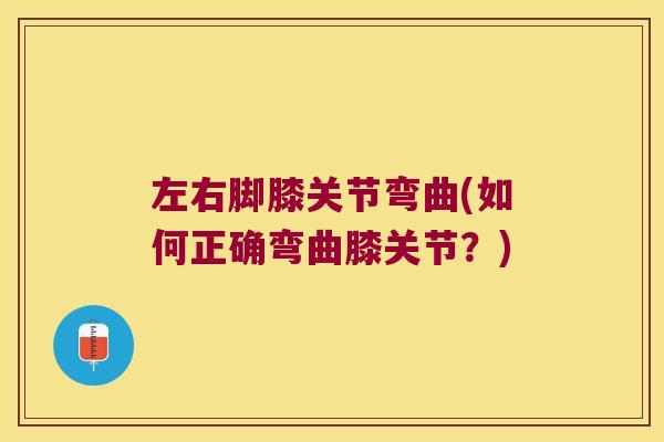 左右脚膝关节弯曲(如何正确弯曲膝关节?) 左右脚膝关节弯曲(如何正确弯曲膝关节?)
