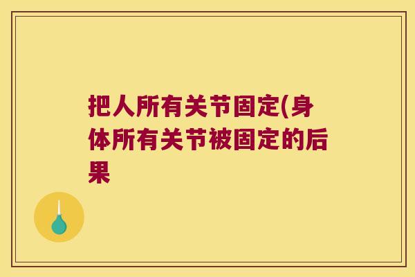 把人所有关节固定(身体所有关节被固定的后果 把人所有关节固定(身体所有关节被固定的后果