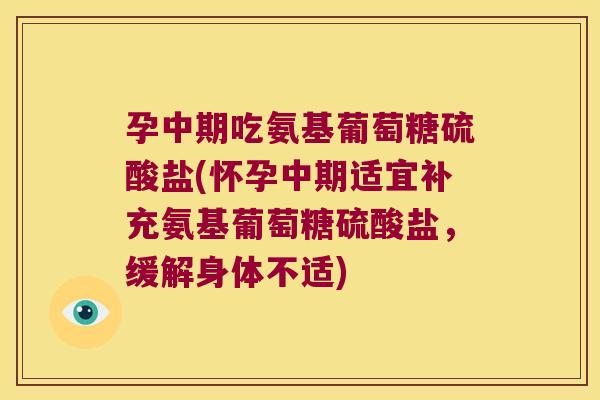 孕中期吃氨基葡萄糖硫酸盐(怀孕中期适宜补充氨基葡萄糖硫酸盐，缓解身体不适)