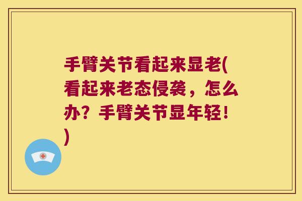 手臂关节看起来显老(看起来老态侵袭，怎么办？手臂关节显年轻！)