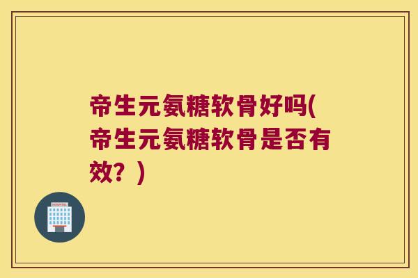 帝生元氨糖软骨好吗(帝生元氨糖软骨是否有效?) 帝生元氨糖软骨好吗(帝生元氨糖软骨是否有效?)