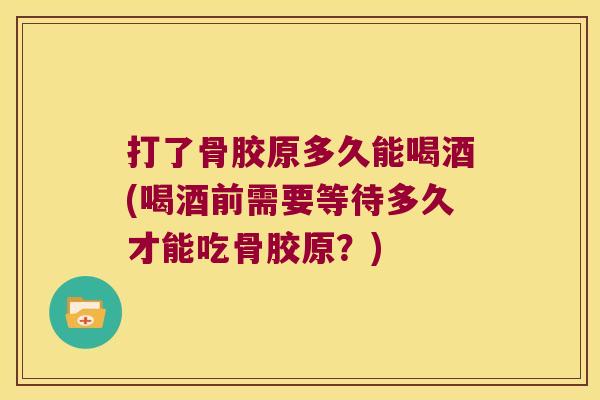 打了骨胶原多久能喝酒(喝酒前需要等待多久才能吃骨胶原？)