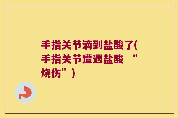 手指关节滴到盐酸了(手指关节遭遇盐酸 “烧伤”)