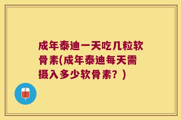 成年泰迪一天吃几粒软骨素(成年泰迪每天需摄入多少软骨素？)