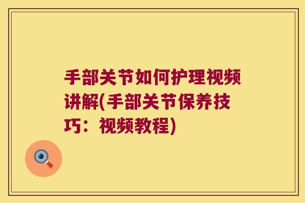 手部关节如何护理视频讲解(手部关节保养技巧:视频教程) 手部关节如何护理视频讲解(手部关节保养技巧:视频教程)