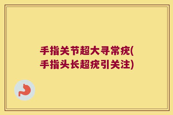 手指关节超大寻常疣(手指头长超疣引关注) 手指关节超大寻常疣(手指头长超疣引关注)