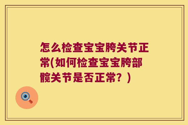怎么检查宝宝胯关节正常(如何检查宝宝胯部髋关节是否正常?) 怎么检查宝宝胯关节正常(如何检查宝宝胯部髋关节是否正常?)