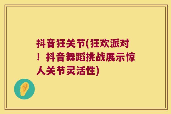 抖音狂关节(狂欢派对!抖音舞蹈挑战展示惊人关节灵活性) 抖音狂关节(狂欢派对!抖音舞蹈挑战展示惊人关节灵活性)