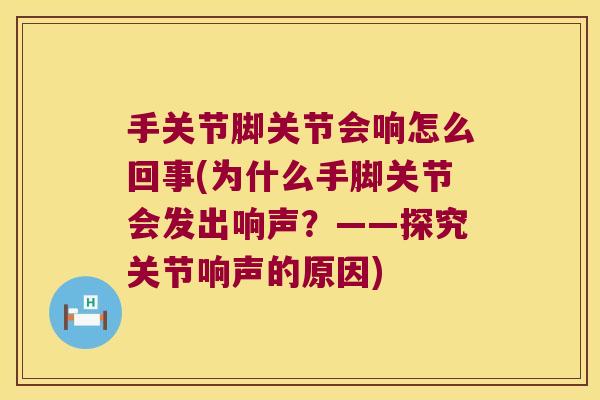 手关节脚关节会响怎么回事(为什么手脚关节会发出响声？——探究关节响声的原因)