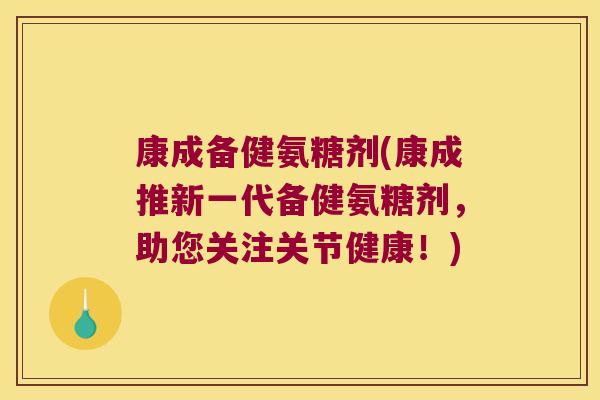 康成备健氨糖剂(康成推新一代备健氨糖剂,助您关注关节健康!) 康成备健氨糖剂(康成推新一代备健氨糖剂,助您关注关节健康!)