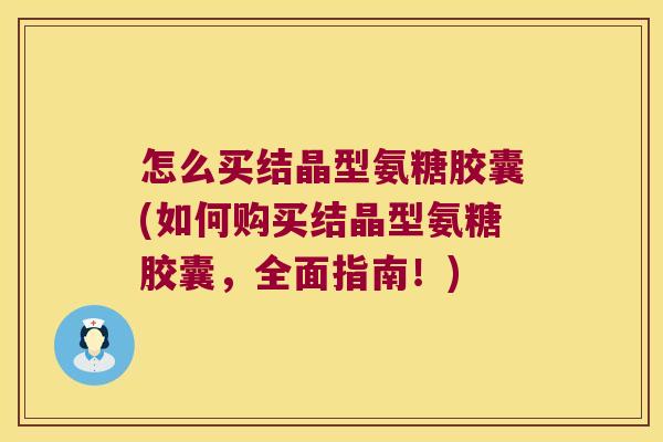 怎么买结晶型氨糖胶囊(如何购买结晶型氨糖胶囊,全面指南!) 怎么买结晶型氨糖胶囊(如何购买结晶型氨糖胶囊,全面指南!)