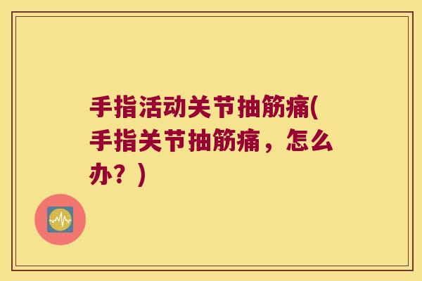 手指活动关节抽筋痛(手指关节抽筋痛,怎么办?) 手指活动关节抽筋痛(手指关节抽筋痛,怎么办?)