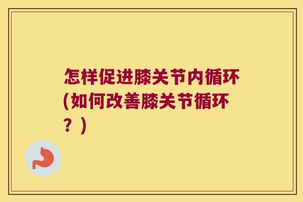 怎样促进膝关节内循环(如何改善膝关节循环？)