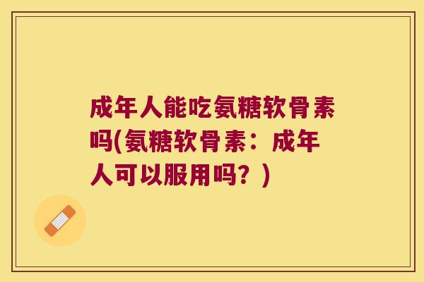 成年人能吃氨糖软骨素吗(氨糖软骨素：成年人可以服用吗？)