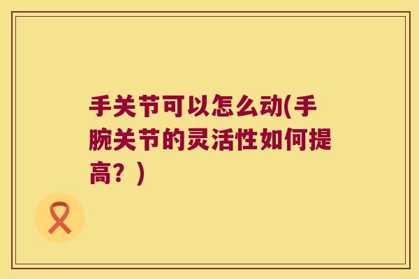 手关节可以怎么动(手腕关节的灵活性如何提高？)