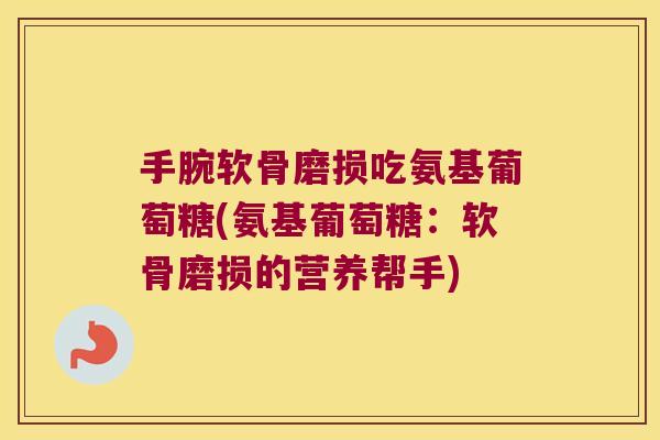 手腕软骨磨损吃氨基葡萄糖(氨基葡萄糖：软骨磨损的营养帮手)