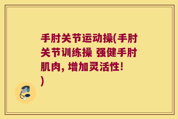 手肘关节运动操(手肘关节训练操 强健手肘肌肉, 增加灵活性!)
