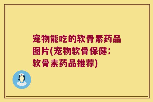 宠物能吃的软骨素药品图片(宠物软骨保健:软骨素药品推荐) 宠物能吃的软骨素药品图片(宠物软骨保健:软骨素药品推荐)